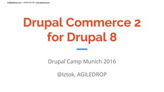 info@agiledrop.com • +442081442189 • www.agiledrop.com
Drupal Commerce 2
for Drupal 8
Drupal Camp Munich 2016
@Iztok, AGILEDROP
 