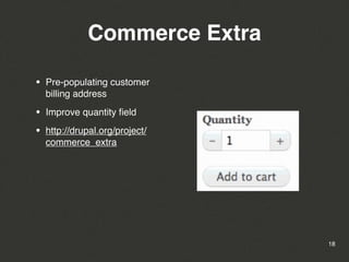 Commerce Extra

•   Pre-populating customer
    billing address

•   Improve quantity ﬁeld

•   http://drupal.org/project/
    commerce_extra




                                 18
 