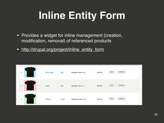 Inline Entity Form
•   Provides a widget for inline management (creation,
    modiﬁcation, removal) of referenced products

•   http://drupal.org/project/inline_entity_form




                                                         20
 