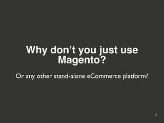 Why don’t you just use
        Magento?
Or any other stand-alone eCommerce platform?




                                               4
 
