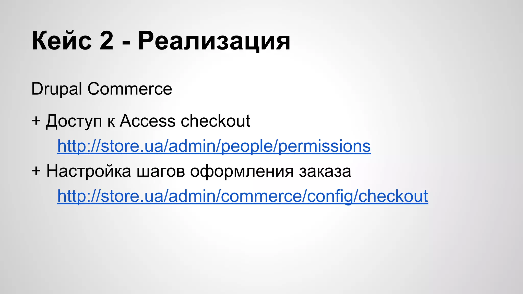 Кейс 2 - Реализация 
Drupal Commerce 
+ Доступ к Access checkout 
http://store.ua/admin/people/permissions 
+ Настройка шагов оформления заказа 
http://store.ua/admin/commerce/config/checkout 
 