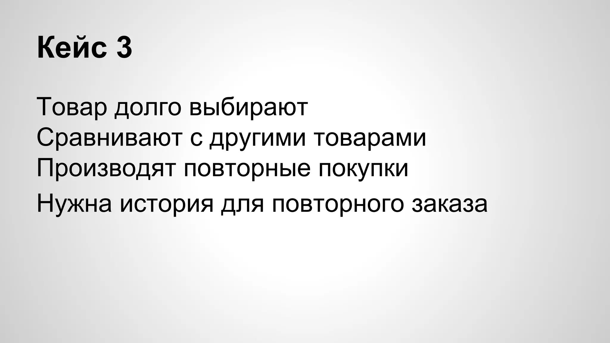 Кейс 3 
Товар долго выбирают 
Сравнивают с другими товарами 
Производят повторные покупки 
Нужна история для повторного заказа 
 