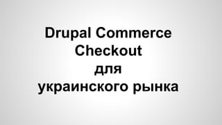 Drupal Commerce 
Checkout 
для 
украинского рынка 
 