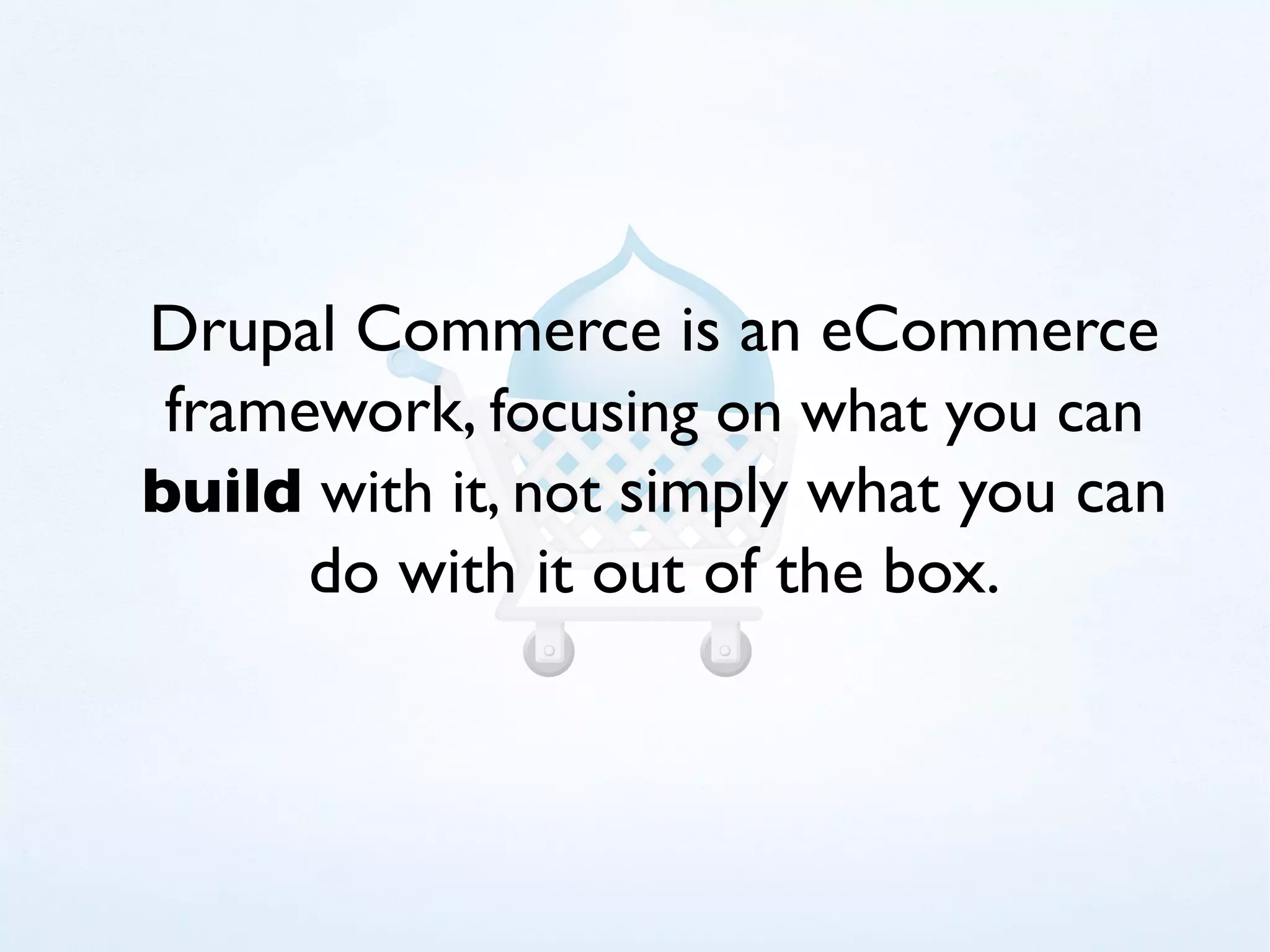 Drupal Commerce is an eCommerce
 framework, focusing on what you can
build with it, not simply what you can
      do with it out of the box.
 