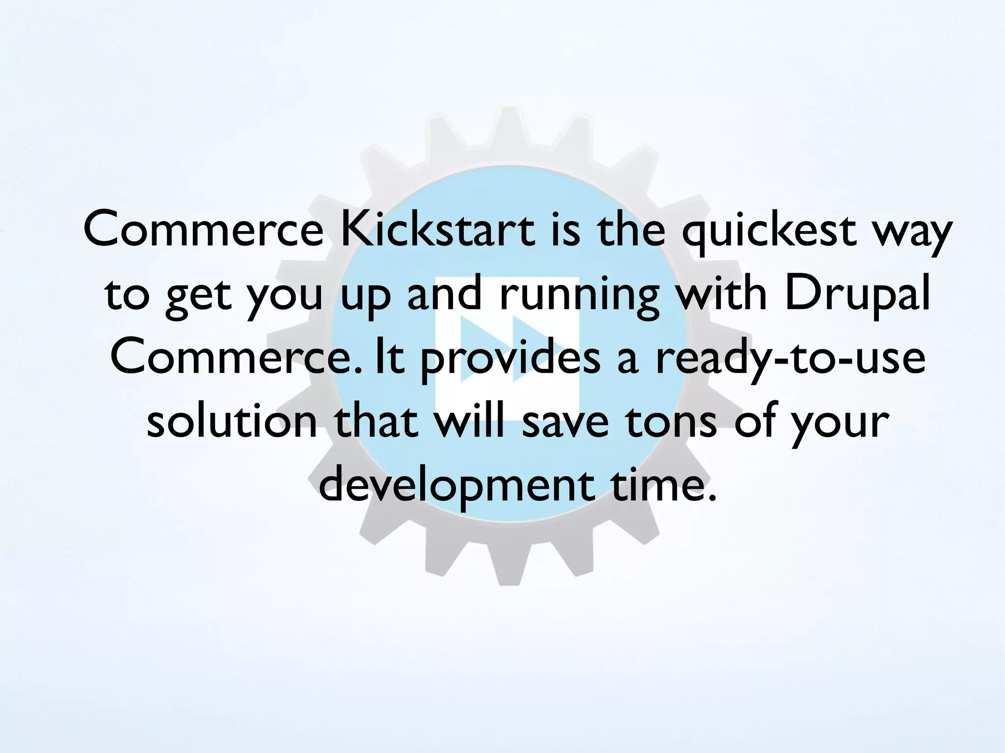 Commerce Kickstart is the quickest way
 to get you up and running with Drupal
 Commerce. It provides a ready-to-use
   solution that will save tons of your
           development time.
 