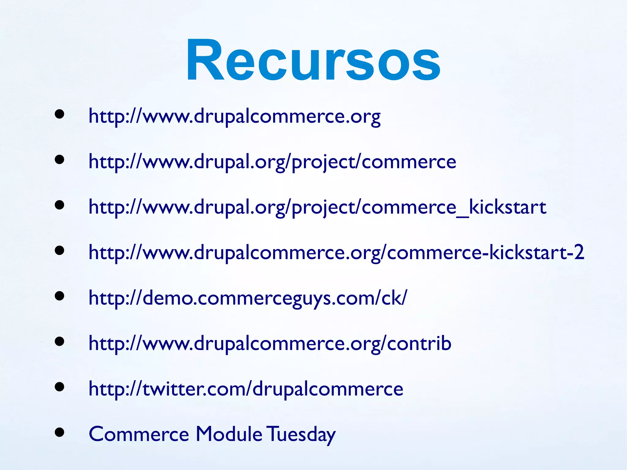 Recursos
•   http://www.drupalcommerce.org

•   http://www.drupal.org/project/commerce

•   http://www.drupal.org/project/commerce_kickstart

•   http://www.drupalcommerce.org/commerce-kickstart-2

•   http://demo.commerceguys.com/ck/

•   http://www.drupalcommerce.org/contrib

•   http://twitter.com/drupalcommerce

•   Commerce Module Tuesday
 