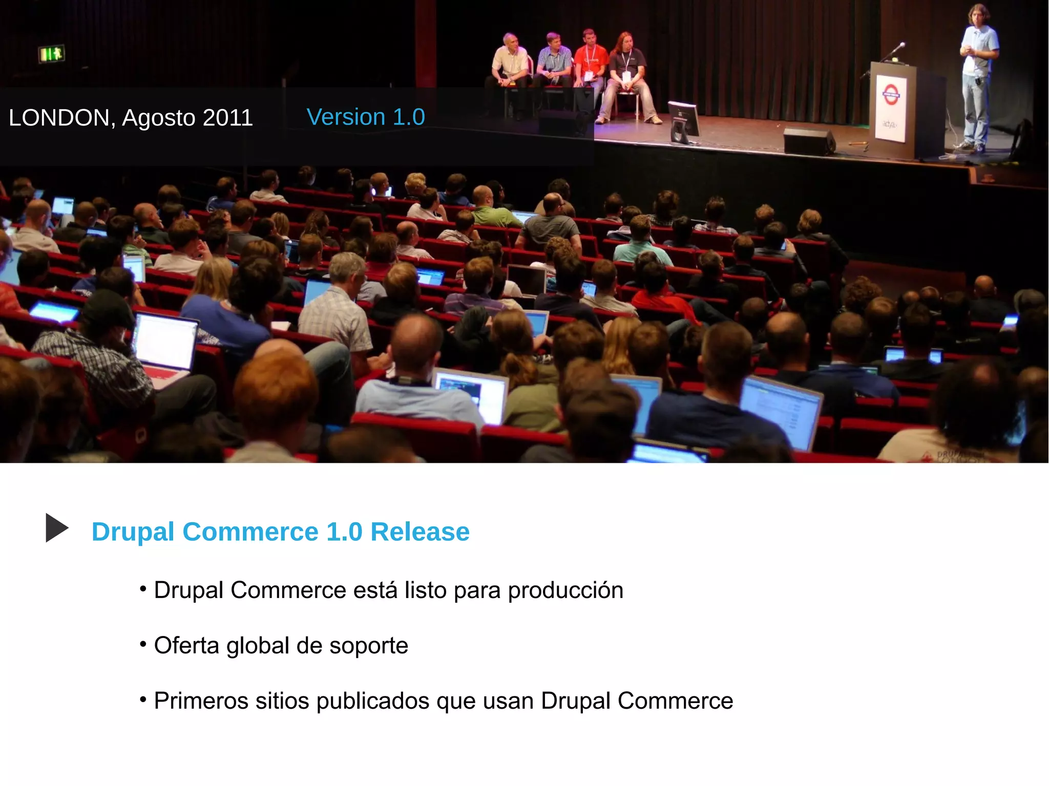 LONDON, Agosto 2011       Version 1.0




  ▶   Drupal Commerce 1.0 Release

          • Drupal Commerce está listo para producción

          • Oferta global de soporte

          • Primeros sitios publicados que usan Drupal Commerce
 