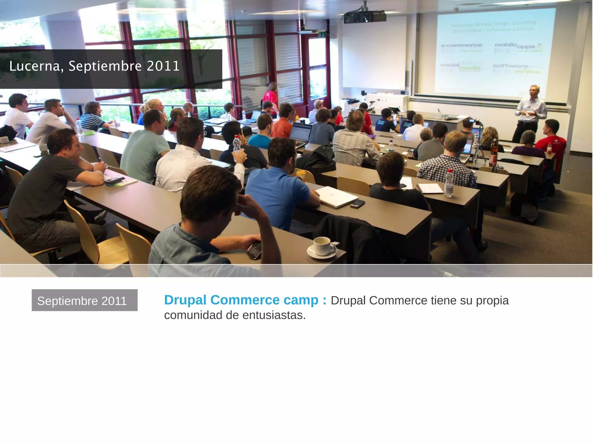 Lucerna, Septiembre 2011




   Septiembre 2011   Drupal Commerce camp : Drupal Commerce tiene su propia
                     comunidad de entusiastas.
 