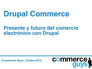 Drupal Commerce
 Presente y futuro del comercio
 electrónico con Drupal




Drupalcamp Spain, Octubre 2012
 