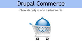 Drupal Commerce
Charakterystyka oraz zastosowanie
 