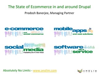 The	
  State	
  of	
  Ecommerce	
  in	
  and	
  around	
  Drupal	
  
                       Prodosh	
  Banerjee,	
  Managing	
  Partner	
  




Absolutely	
  No	
  Limits	
  -­‐	
  www.anolim.com	
  	
  
 
