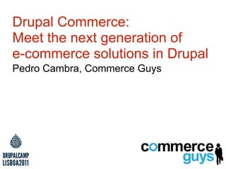 Drupal Commerce:
Meet the next generation of
e-commerce solutions in Drupal
Pedro Cambra, Commerce Guys
 