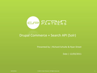 Drupal Commerce + Search API (Solr)

                       Presented by | Richard Schulte & Ryan Street

                                                                      Date | 12/03/2011




10/23/2012              © 2011 Crown Partners. All Rights Reserved.                       1
 