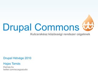 Drupal Commons
Drupal Hétvége 2010
Hajas Tamás
thamas.hu
twitter.com/eccegostudio
Kulcsrakész közösségi rendszer cégeknek
 