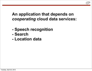 An application that depends on
                 cooperating cloud data services:

                 - Speech recognition
                 - Search
                 - Location data




Tuesday, April 20, 2010
 