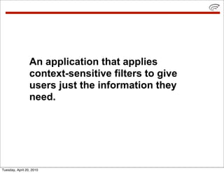 An application that applies
                 context-sensitive filters to give
                 users just the information they
                 need.




Tuesday, April 20, 2010
 