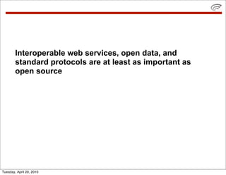 Interoperable web services, open data, and
        standard protocols are at least as important as
        open source




Tuesday, April 20, 2010
 