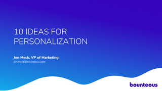 10 IDEAS FOR
PERSONALIZATION
Jon Meck, VP of Marketing
jon.meck@bounteous.com
 