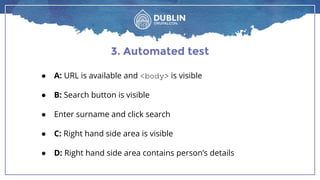 3. Automated test
● A: URL is available and <body> is visible
● B: Search button is visible
● Enter surname and click search
● C: Right hand side area is visible
● D: Right hand side area contains person’s details
 