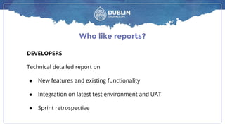 Who like reports?
DEVELOPERS
Technical detailed report on
● New features and existing functionality
● Integration on latest test environment and UAT
● Sprint retrospective
 