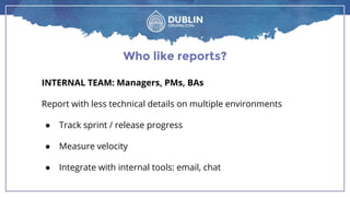 Who like reports?
INTERNAL TEAM: Managers, PMs, BAs
Report with less technical details on multiple environments
● Track sprint / release progress
● Measure velocity
● Integrate with internal tools: email, chat
 
