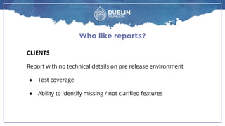 Who like reports?
CLIENTS
Report with no technical details on pre release environment
● Test coverage
● Ability to identify missing / not clarified features
 