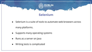 Selenium
● Selenium is a suite of tools to automate web browsers across
many platforms.
● Supports many operating systems
● Runs as a server on Java
● Writing tests is complicated
 