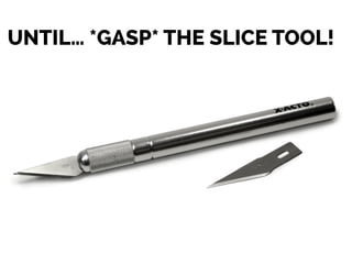 UNTIL… *GASP* THE SLICE TOOL!
 