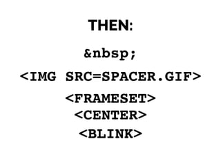 THEN:
&nbsp;
<IMG SRC=SPACER.GIF>
<FRAMESET>
<CENTER>
<BLINK>!<BLINK><BLINK>
 