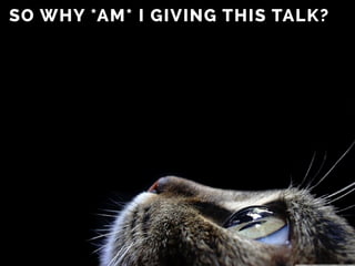 SO WHY *AM* I GIVING THIS TALK?
 