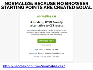 http://necolas.github.io/normalize.css/
NORMALIZE: BECAUSE NO BROWSER
STARTING POINTS ARE CREATED EQUAL
 