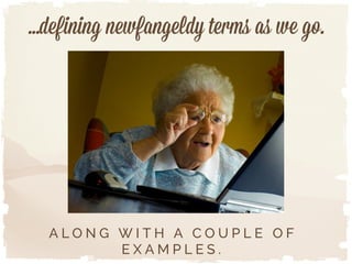 …defining newfangeldy terms as we go.
A L O N G W I T H A C O U P L E O F
E X A M P L E S .
 