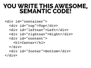 YOU WRITE THIS AWESOME,
SEMANTIC CODE!
<div id="container">!
<div id="top">Top</div>!
<div id="leftnav">Left</div>!
<div id="rightnav">Right</div>!
<div id="content">!
<h1>Center</h1>!
</div>!
<div id="footer">Bottom</div>!
</div>
 