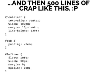 …AND THEN 500 LINES OF
CRAP LIKE THIS. :P
#container {!
text-align: center;!
width: 480px;!
margin: 10px auto;!
line-height: 130%;!
}!
!
#top {!
padding: .5em;!
}!
!
#leftnav {!
float: left;!
width: 80px;!
margin: 0;!
padding: 1em;!
}!
 
