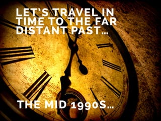 LET’S TRAVEL IN
TIME TO THE FAR
DISTANT PAST…
THE MID 1990S…
 