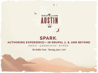 SPARK:
AUTHORING EXPERIENCE++ IN DRUPAL 7, 8, AND BEYOND
A N G I E “ @ W E B C H I C K ” B Y R O N
Site Builder Track - Thursday, June 5, 2014
 