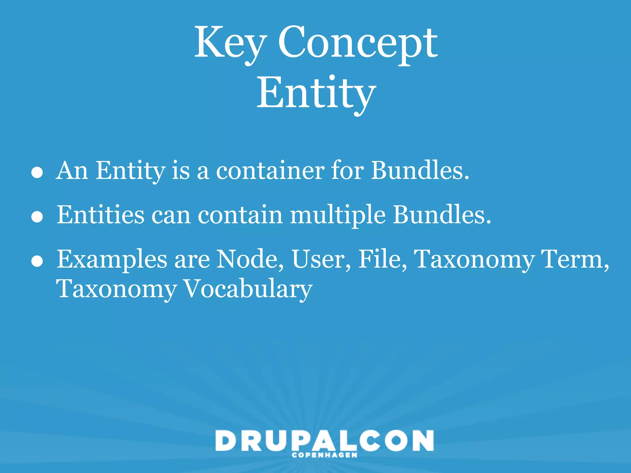 Key Concept
               Entity
• An Entity is a container for Bundles.
• Entities can contain multiple Bundles.
• Examples are Node, User, File, Taxonomy Term,
  Taxonomy Vocabulary
 