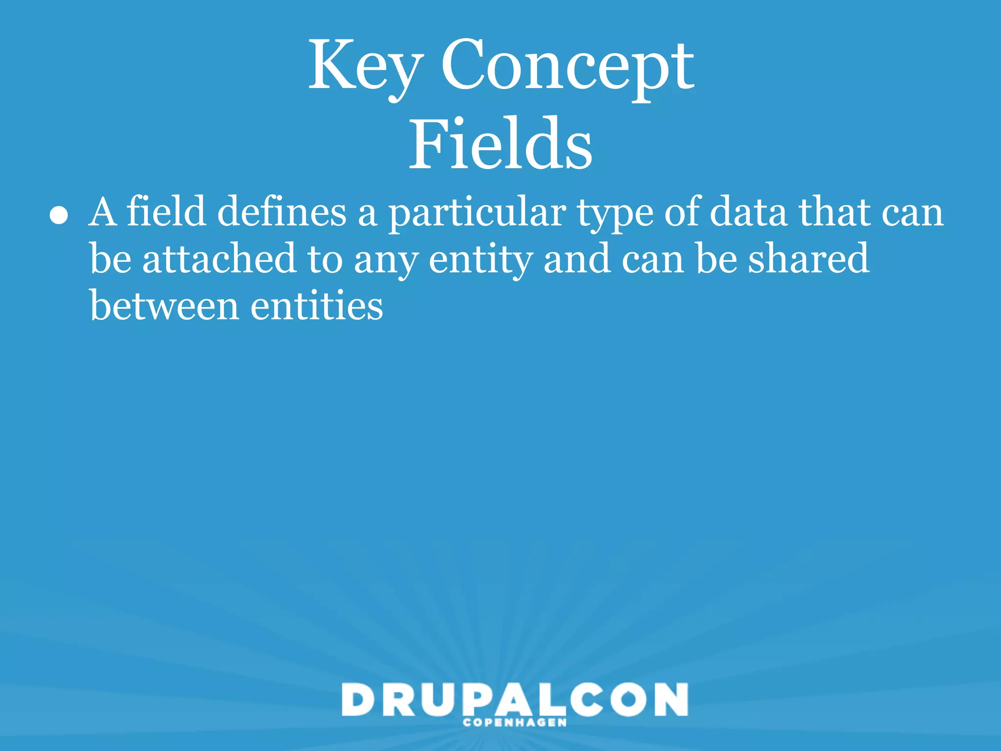 Key Concept
                  Fields
• A field defines a particular type of data that can
  be attached to any entity and can be shared
  between entities
 