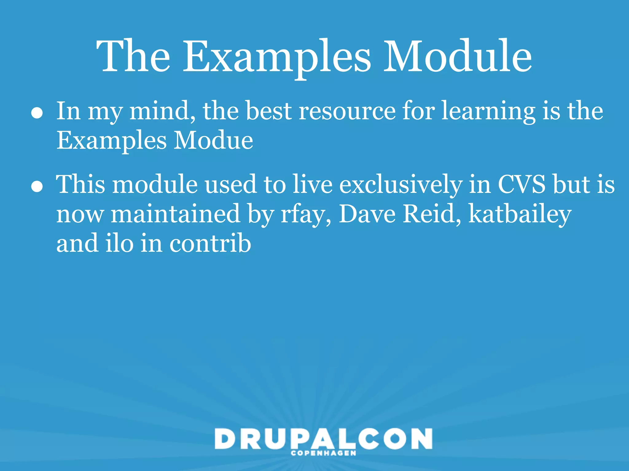 The Examples Module
• In my mind, the best resource for learning is the
  Examples Modue
• This module used to live exclusively in CVS but is
  now maintained by rfay, Dave Reid, katbailey
  and ilo in contrib
 
