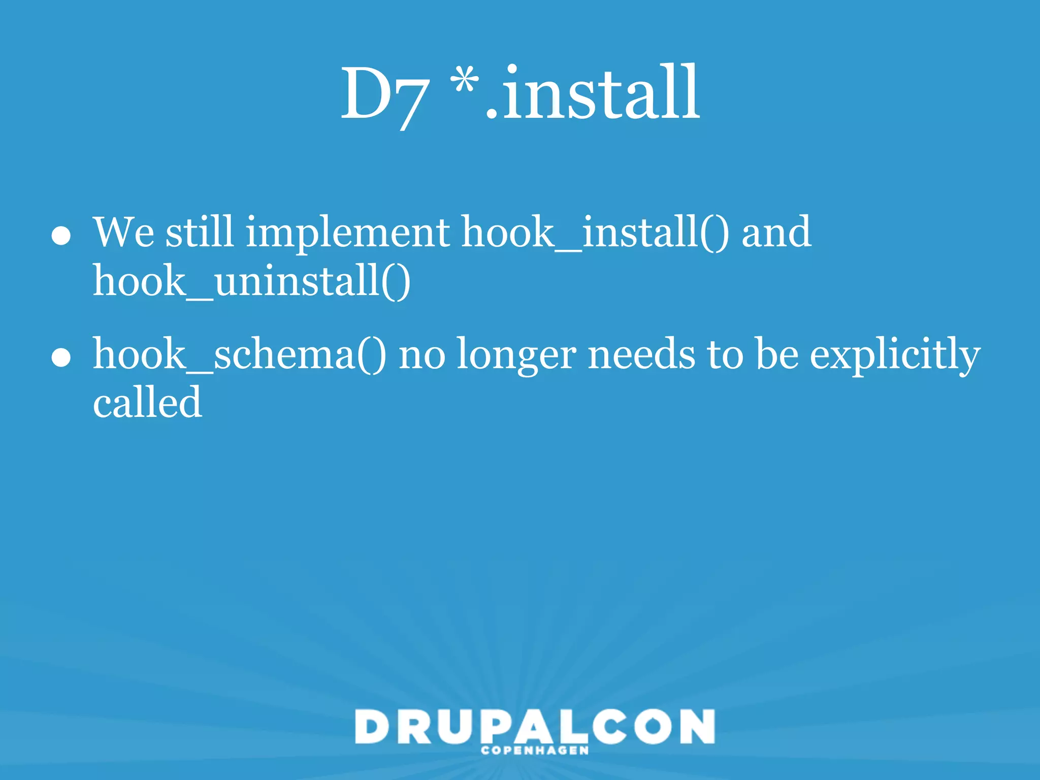 D7 *.install
• We still implement hook_install() and
  hook_uninstall()
• hook_schema() no longer needs to be explicitly
  called
 