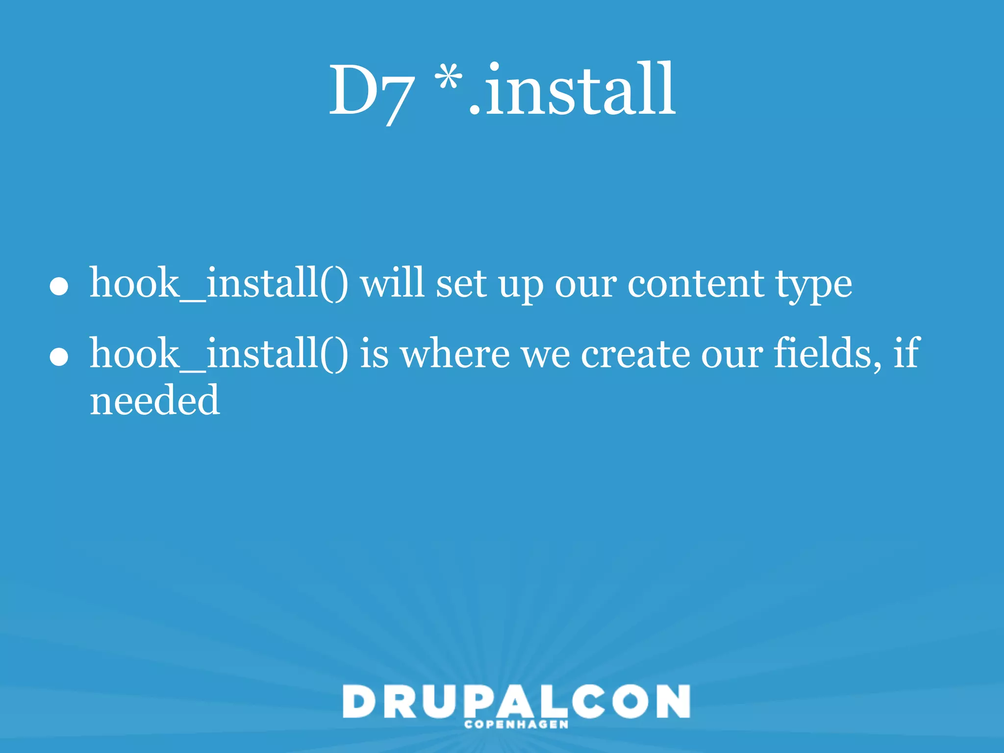 D7 *.install

• hook_install() will set up our content type
• hook_install() is where we create our fields, if
  needed
 