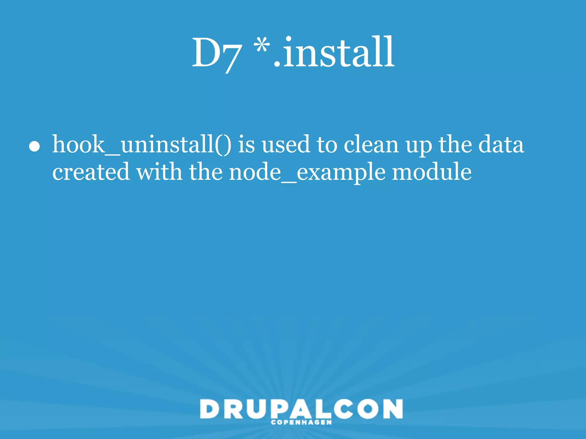 D7 *.install

• hook_uninstall() is used to clean up the data
  created with the node_example module
 
