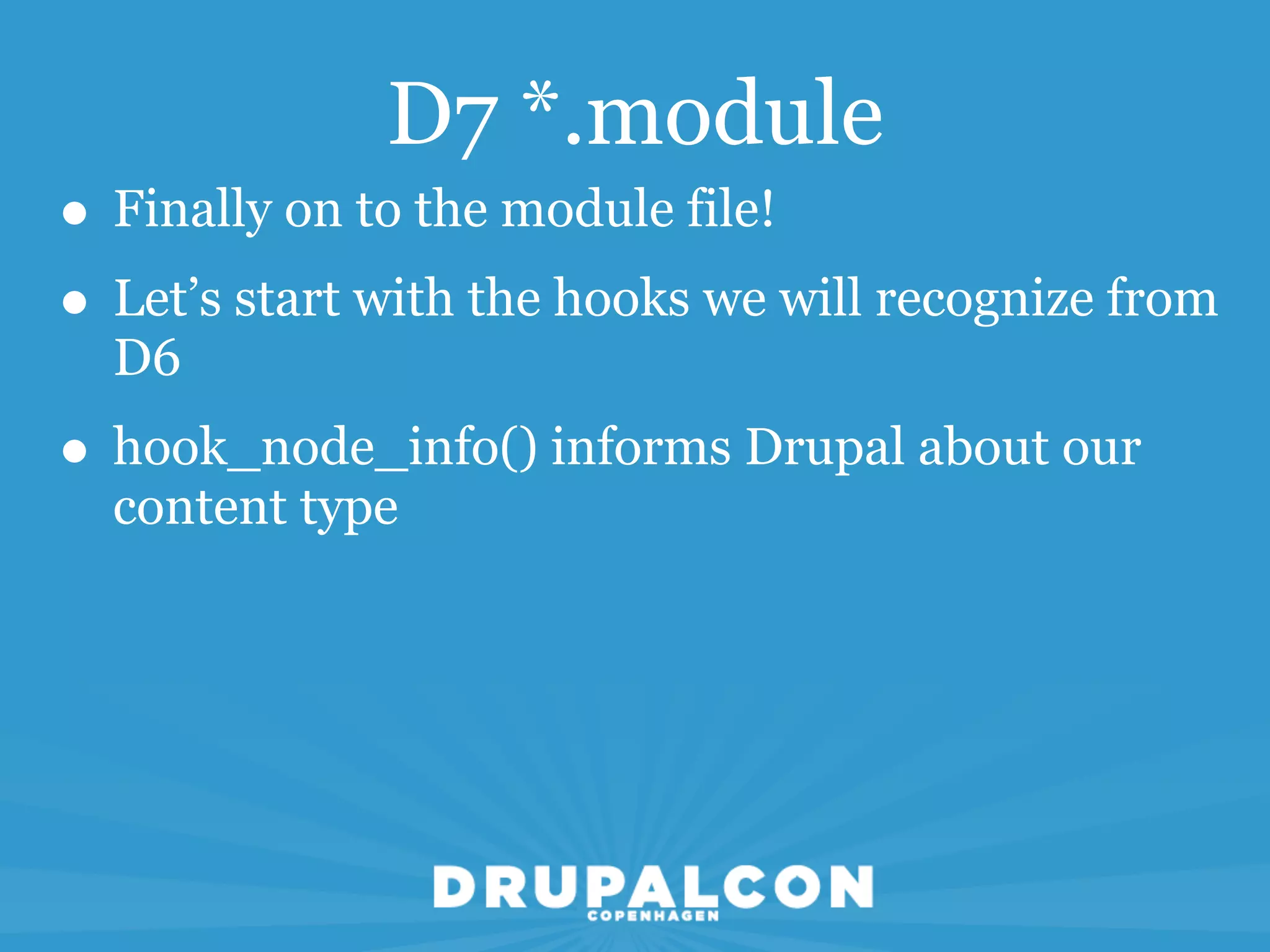 D7 *.module
• Finally on to the module file!
• Let’s start with the hooks we will recognize from
  D6
• hook_node_info() informs Drupal about our
  content type
 