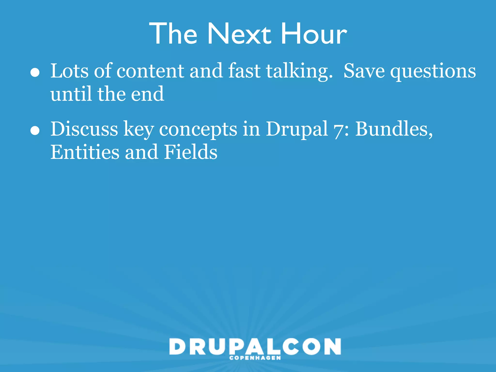 The Next Hour
• Lots of content and fast talking. Save questions
  until the end
• Discuss key concepts in Drupal 7: Bundles,
  Entities and Fields
 