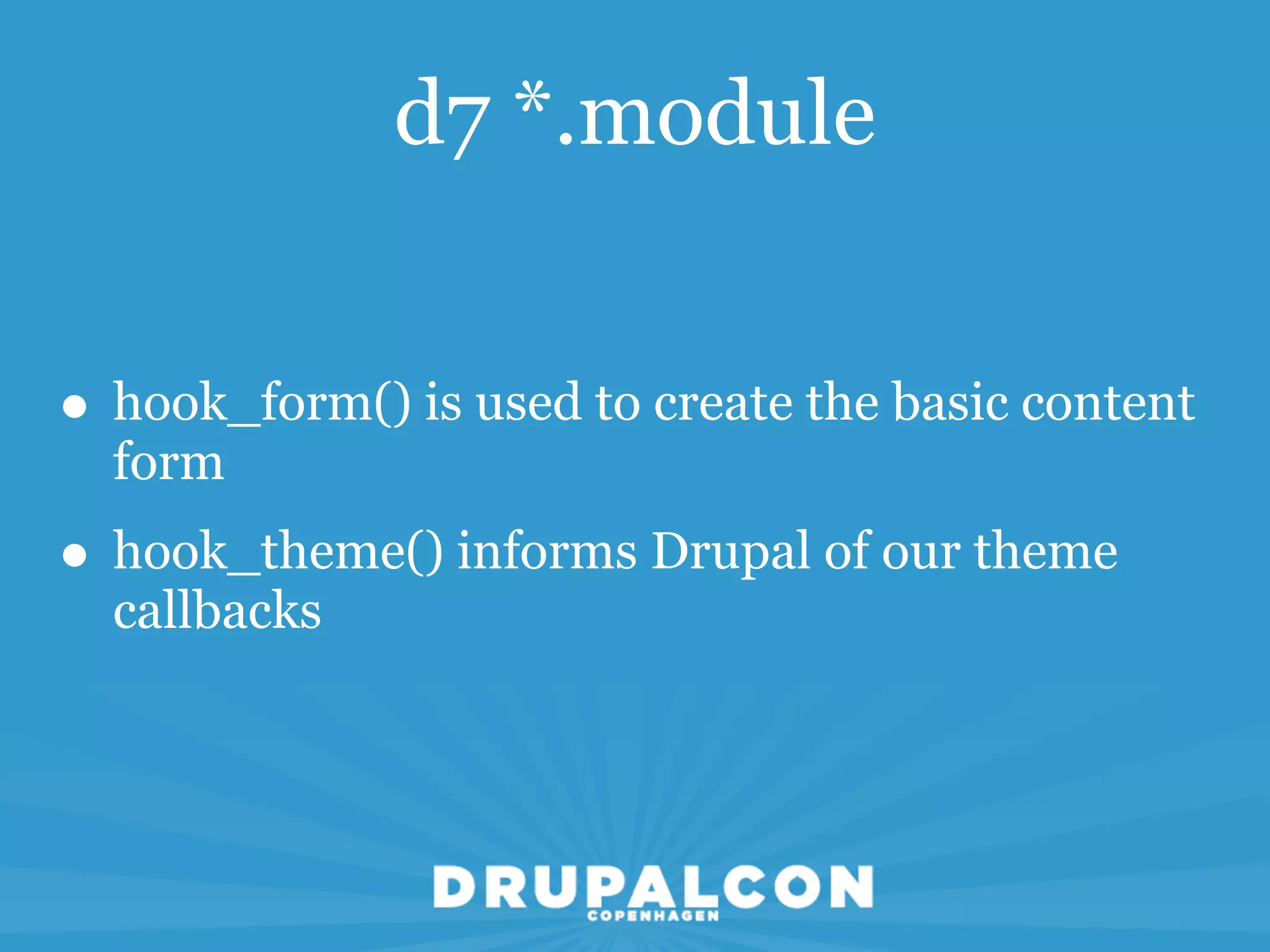 d7 *.module


• hook_form() is used to create the basic content
  form
• hook_theme() informs Drupal of our theme
  callbacks
 