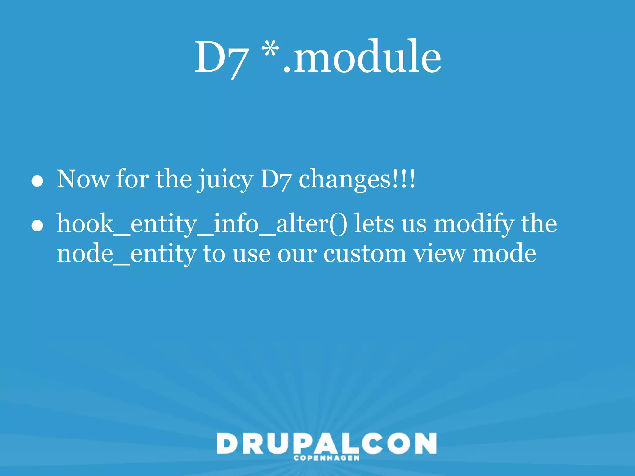D7 *.module

• Now for the juicy D7 changes!!!
• hook_entity_info_alter() lets us modify the
  node_entity to use our custom view mode
 