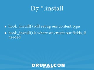 D7 *.install

• hook_install() will set up our content type
• hook_install() is where we create our fields, if
  needed
 