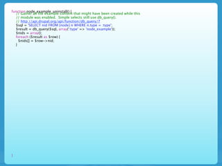 function node_example_uninstall() {
  // Gather all the example content that might have been created while this
  // module was enabled. Simple selects still use db_query().
  // http://api.drupal.org/api/function/db_query/7
  $sql = 'SELECT nid FROM {node} n WHERE n.type = :type';
  $result = db_query($sql, array(':type' => 'node_example'));
  $nids = array();
  foreach ($result as $row) {
    $nids[] = $row->nid;
  }




}
 