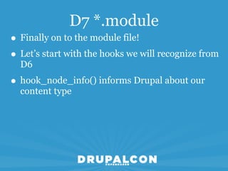 D7 *.module
• Finally on to the module file!
• Let’s start with the hooks we will recognize from
  D6
• hook_node_info() informs Drupal about our
  content type
 