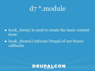 d7 *.module


• hook_form() is used to create the basic content
  form
• hook_theme() informs Drupal of our theme
  callbacks
 